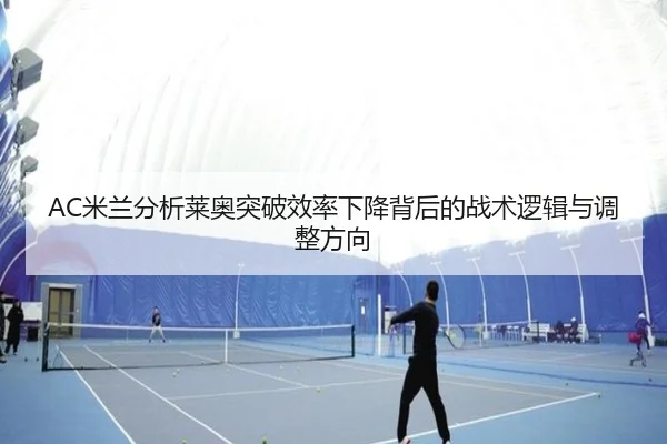 AC米兰分析莱奥突破效率下降背后的战术逻辑与调整方向