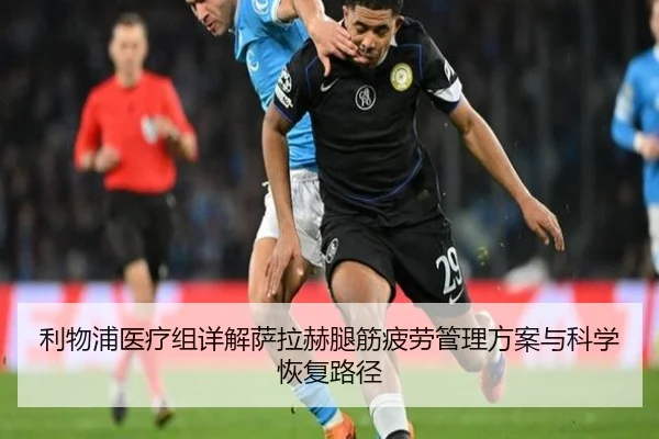 利物浦医疗组详解萨拉赫腿筋疲劳管理方案与科学恢复路径