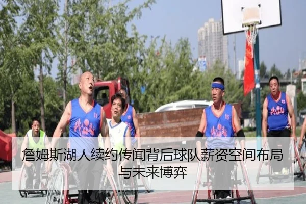 詹姆斯湖人续约传闻背后球队薪资空间布局与未来博弈
