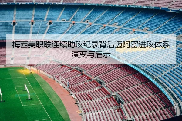 梅西美职联连续助攻纪录背后迈阿密进攻体系演变与启示