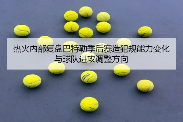 热火内部复盘巴特勒季后赛造犯规能力变化与球队进攻调整方向
