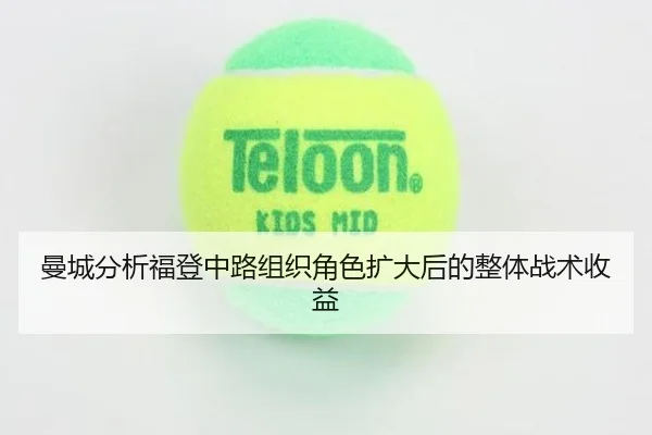 曼城分析福登中路组织角色扩大后的整体战术收益