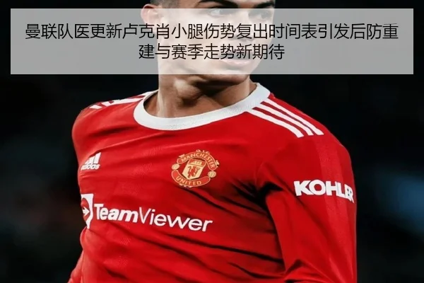 曼联队医更新卢克肖小腿伤势复出时间表引发后防重建与赛季走势新期待