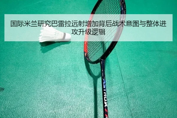 国际米兰研究巴雷拉远射增加背后战术意图与整体进攻升级逻辑
