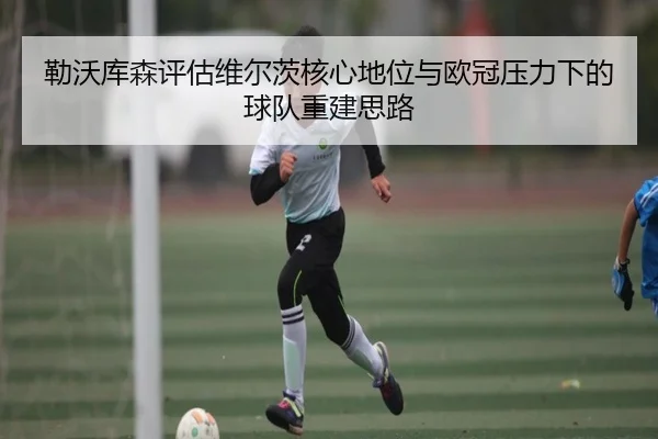 勒沃库森评估维尔茨核心地位与欧冠压力下的球队重建思路